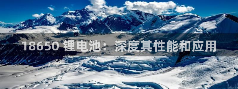 尊龙凯时不给提款：18650 锂电池：深度其性能和应用
