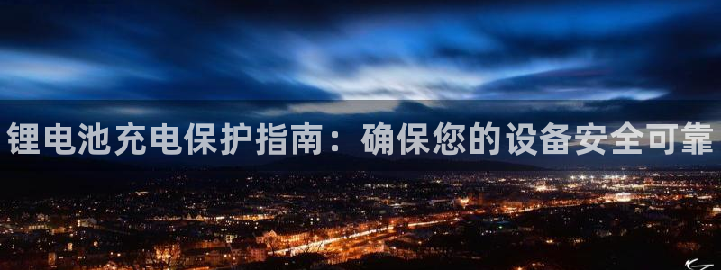 尊龙手机客户端下载：锂电池充电保护指南：